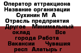 Оператор аттракциона › Название организации ­ Сухинин М .А. › Отрасль предприятия ­ Другое › Минимальный оклад ­ 30 000 - Все города Работа » Вакансии   . Чувашия респ.,Алатырь г.